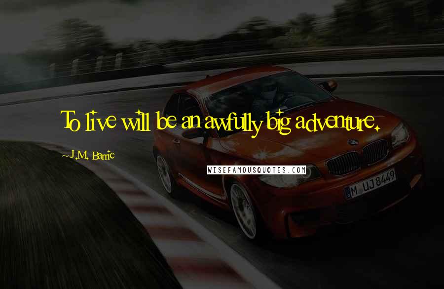 J.M. Barrie Quotes: To live will be an awfully big adventure.