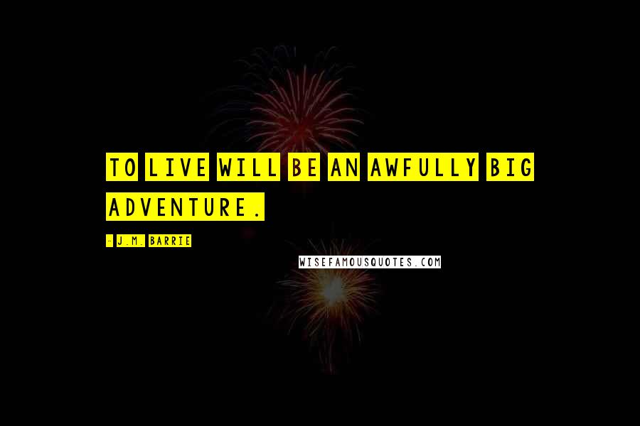 J.M. Barrie Quotes: To live will be an awfully big adventure.