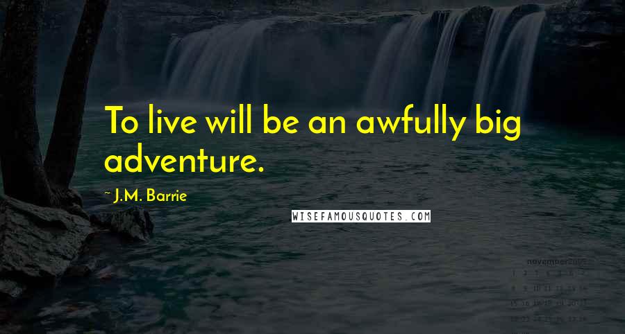 J.M. Barrie Quotes: To live will be an awfully big adventure.
