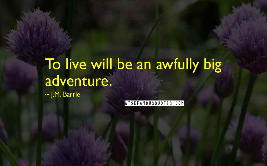 J.M. Barrie Quotes: To live will be an awfully big adventure.