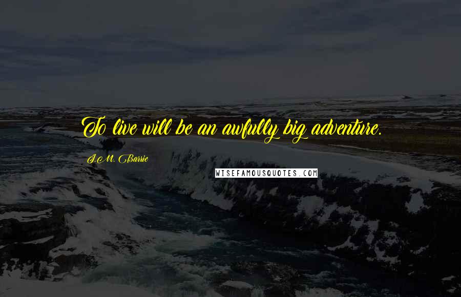 J.M. Barrie Quotes: To live will be an awfully big adventure.