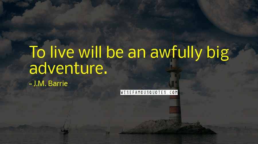 J.M. Barrie Quotes: To live will be an awfully big adventure.