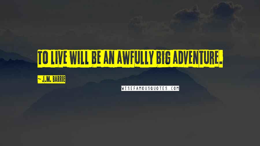 J.M. Barrie Quotes: To live will be an awfully big adventure.