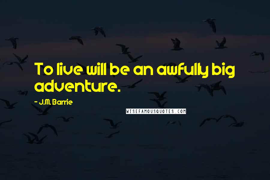 J.M. Barrie Quotes: To live will be an awfully big adventure.