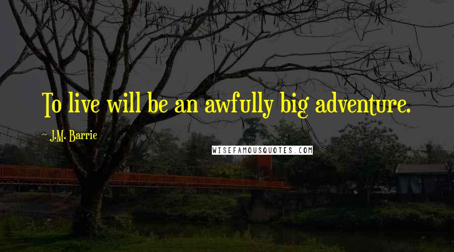 J.M. Barrie Quotes: To live will be an awfully big adventure.