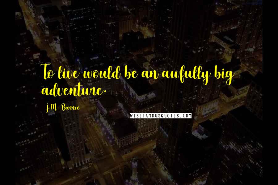 J.M. Barrie Quotes: To live would be an awfully big adventure.