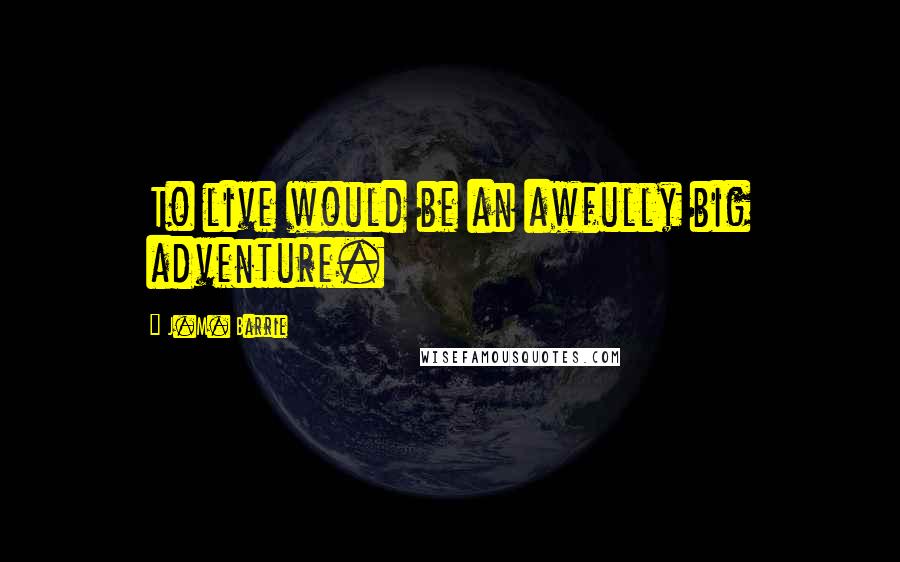 J.M. Barrie Quotes: To live would be an awfully big adventure.