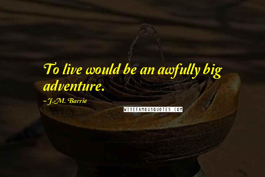 J.M. Barrie Quotes: To live would be an awfully big adventure.