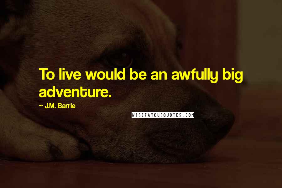 J.M. Barrie Quotes: To live would be an awfully big adventure.