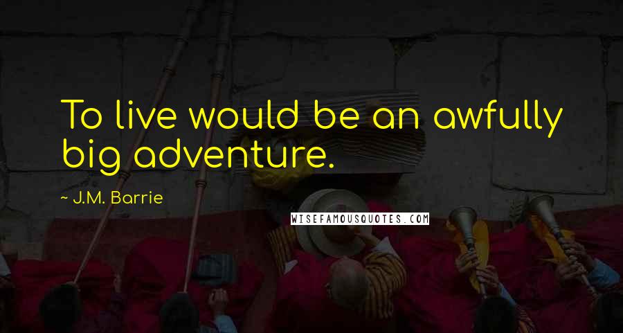 J.M. Barrie Quotes: To live would be an awfully big adventure.