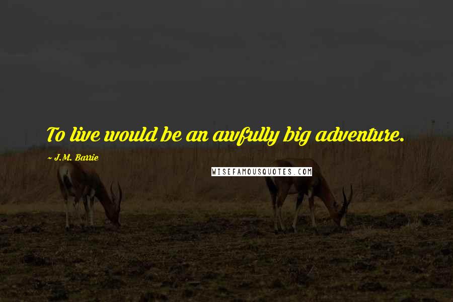 J.M. Barrie Quotes: To live would be an awfully big adventure.