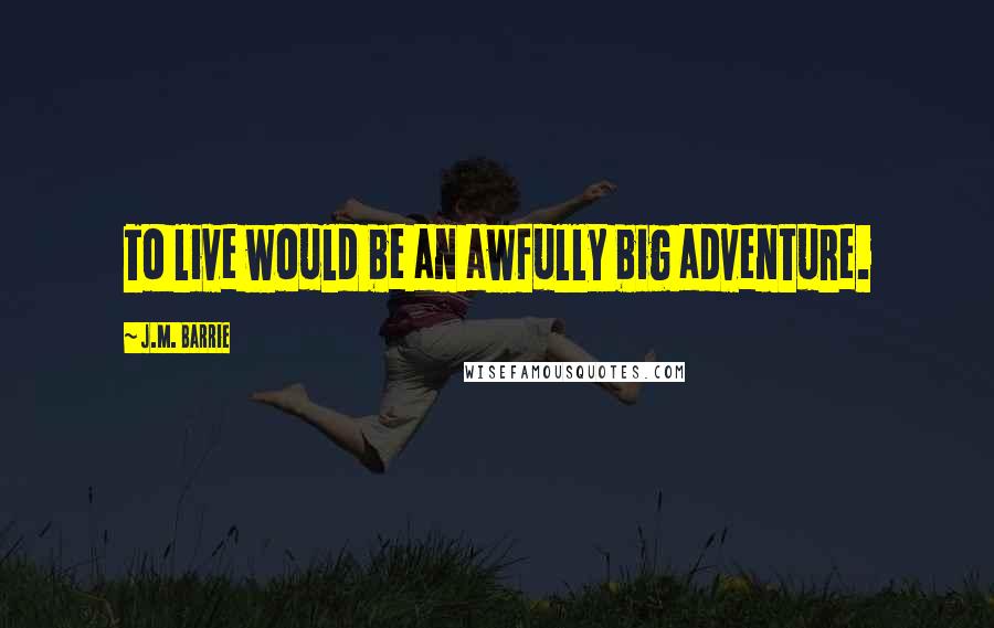 J.M. Barrie Quotes: To live would be an awfully big adventure.