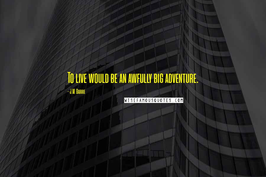 J.M. Barrie Quotes: To live would be an awfully big adventure.