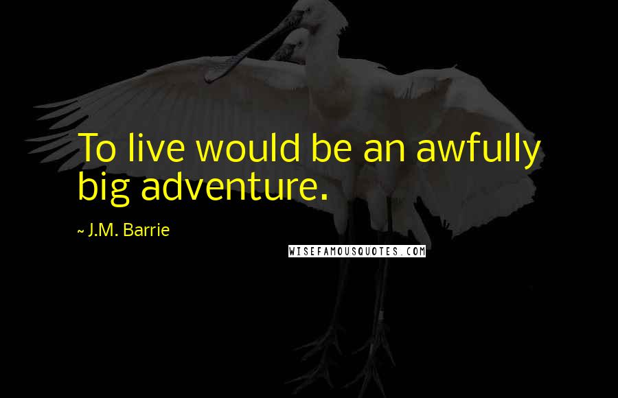 J.M. Barrie Quotes: To live would be an awfully big adventure.