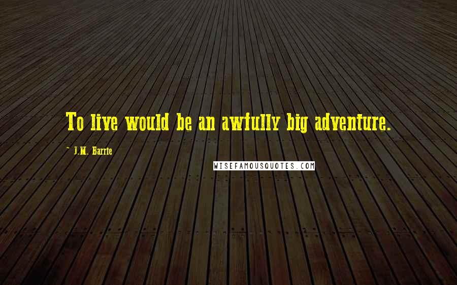 J.M. Barrie Quotes: To live would be an awfully big adventure.