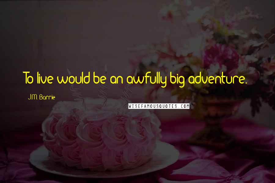 J.M. Barrie Quotes: To live would be an awfully big adventure.