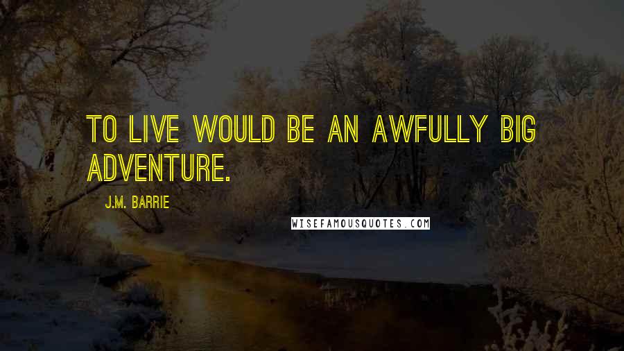 J.M. Barrie Quotes: To live would be an awfully big adventure.