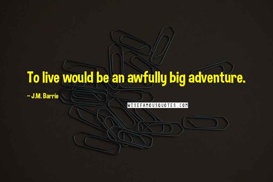 J.M. Barrie Quotes: To live would be an awfully big adventure.