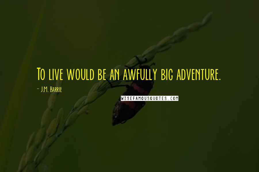 J.M. Barrie Quotes: To live would be an awfully big adventure.