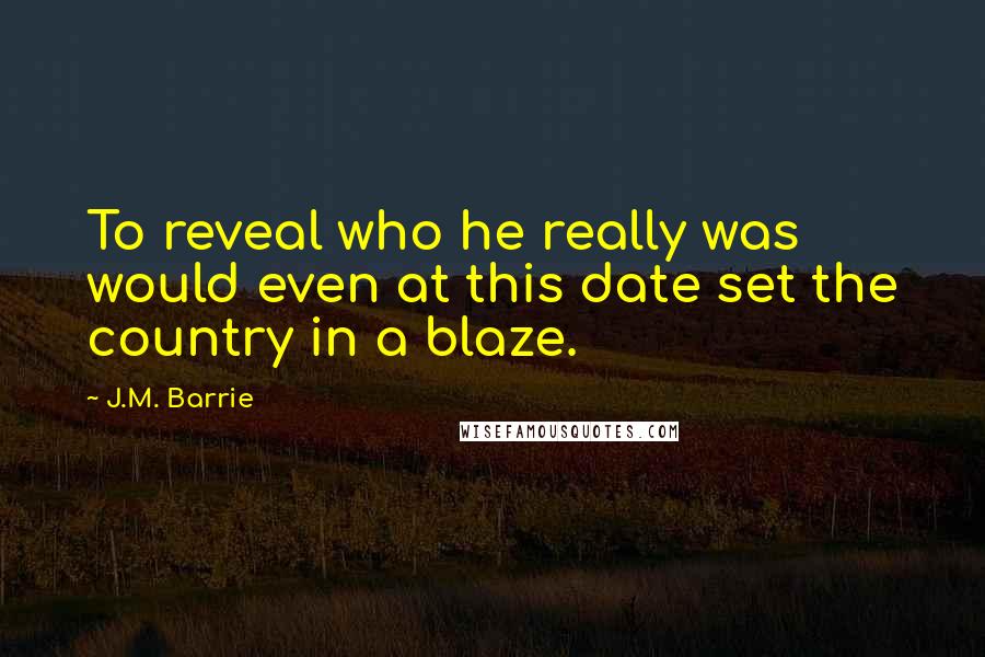 J.M. Barrie Quotes: To reveal who he really was would even at this date set the country in a blaze.