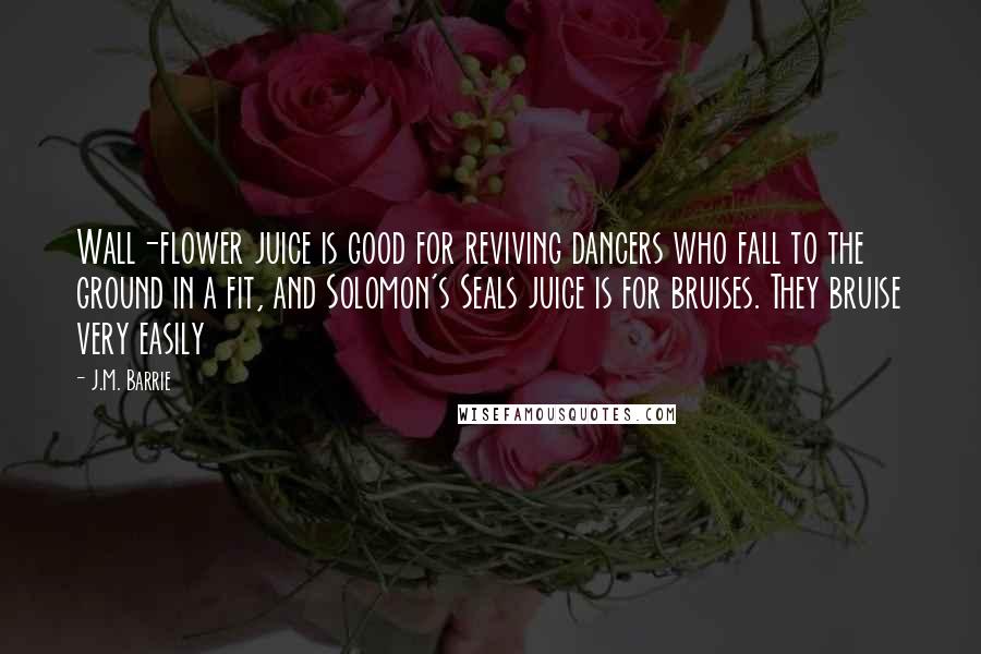 J.M. Barrie Quotes: Wall-flower juice is good for reviving dancers who fall to the ground in a fit, and Solomon's Seals juice is for bruises. They bruise very easily