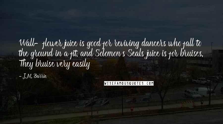 J.M. Barrie Quotes: Wall-flower juice is good for reviving dancers who fall to the ground in a fit, and Solomon's Seals juice is for bruises. They bruise very easily