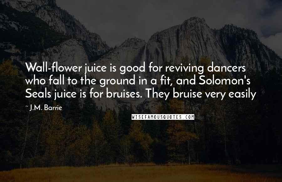 J.M. Barrie Quotes: Wall-flower juice is good for reviving dancers who fall to the ground in a fit, and Solomon's Seals juice is for bruises. They bruise very easily