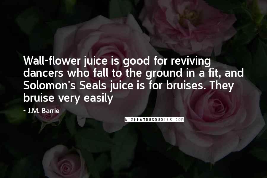 J.M. Barrie Quotes: Wall-flower juice is good for reviving dancers who fall to the ground in a fit, and Solomon's Seals juice is for bruises. They bruise very easily