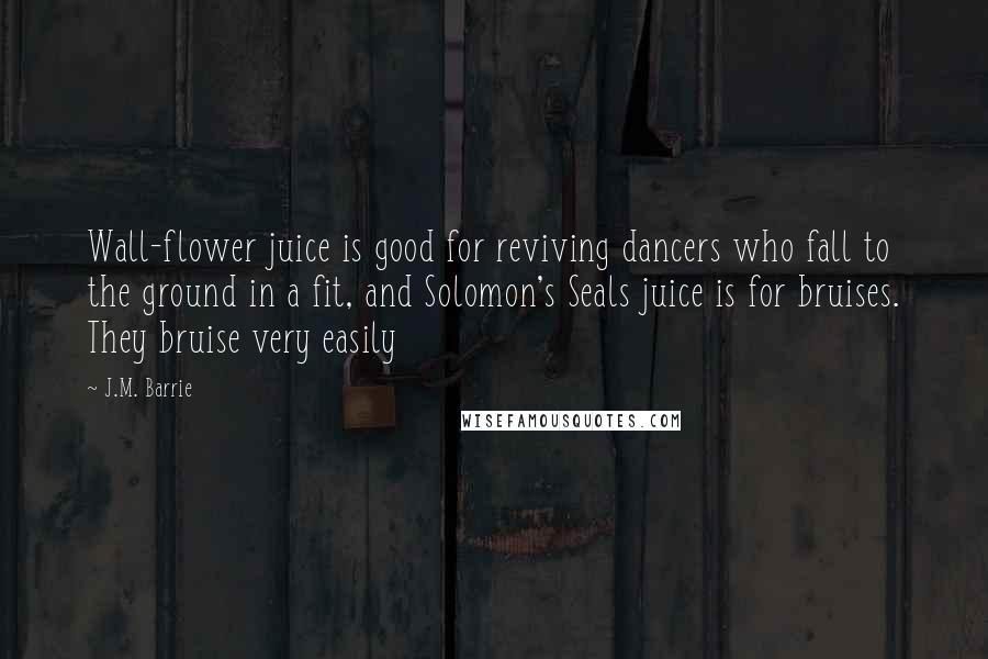 J.M. Barrie Quotes: Wall-flower juice is good for reviving dancers who fall to the ground in a fit, and Solomon's Seals juice is for bruises. They bruise very easily