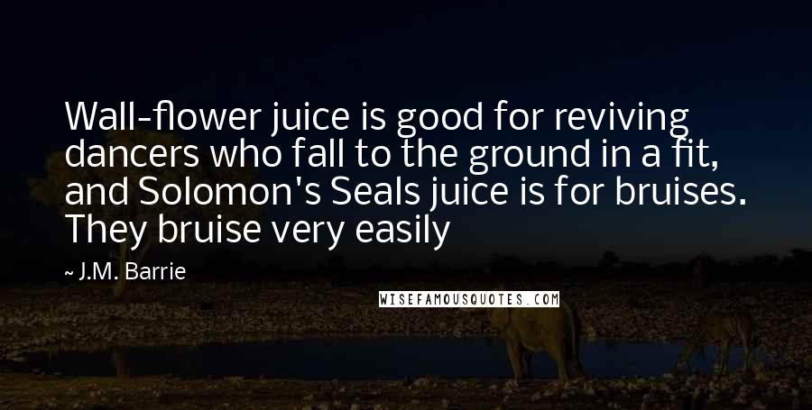 J.M. Barrie Quotes: Wall-flower juice is good for reviving dancers who fall to the ground in a fit, and Solomon's Seals juice is for bruises. They bruise very easily