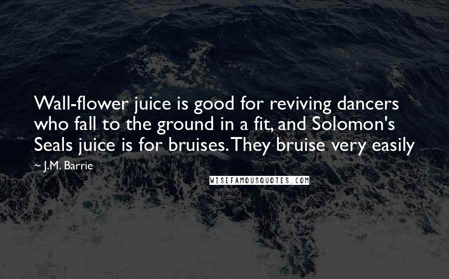 J.M. Barrie Quotes: Wall-flower juice is good for reviving dancers who fall to the ground in a fit, and Solomon's Seals juice is for bruises. They bruise very easily