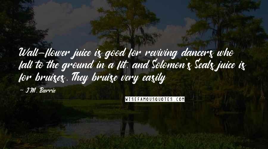 J.M. Barrie Quotes: Wall-flower juice is good for reviving dancers who fall to the ground in a fit, and Solomon's Seals juice is for bruises. They bruise very easily