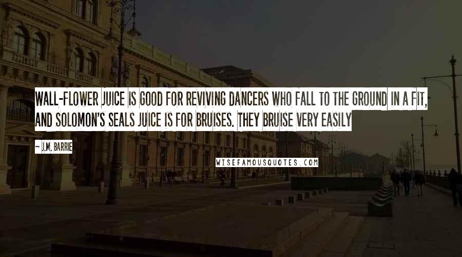 J.M. Barrie Quotes: Wall-flower juice is good for reviving dancers who fall to the ground in a fit, and Solomon's Seals juice is for bruises. They bruise very easily