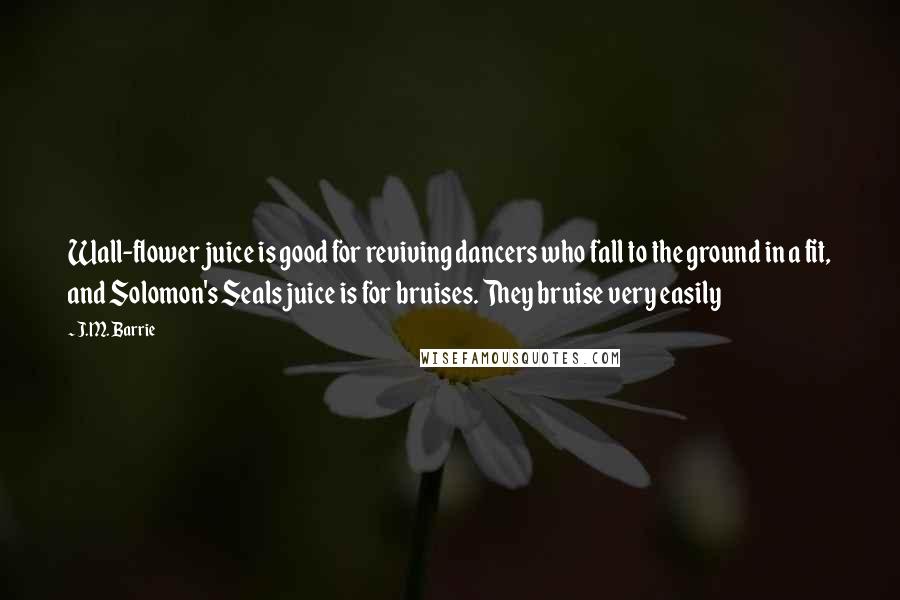 J.M. Barrie Quotes: Wall-flower juice is good for reviving dancers who fall to the ground in a fit, and Solomon's Seals juice is for bruises. They bruise very easily