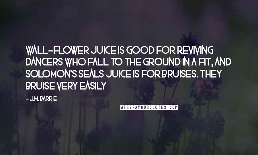 J.M. Barrie Quotes: Wall-flower juice is good for reviving dancers who fall to the ground in a fit, and Solomon's Seals juice is for bruises. They bruise very easily