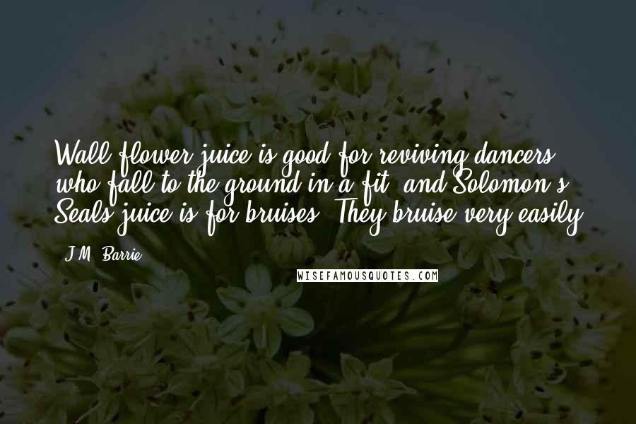 J.M. Barrie Quotes: Wall-flower juice is good for reviving dancers who fall to the ground in a fit, and Solomon's Seals juice is for bruises. They bruise very easily