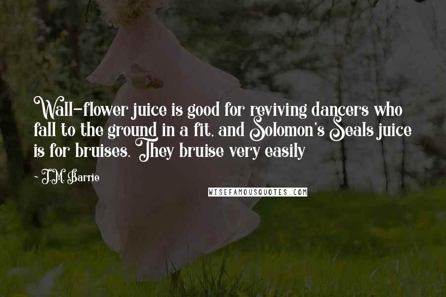 J.M. Barrie Quotes: Wall-flower juice is good for reviving dancers who fall to the ground in a fit, and Solomon's Seals juice is for bruises. They bruise very easily