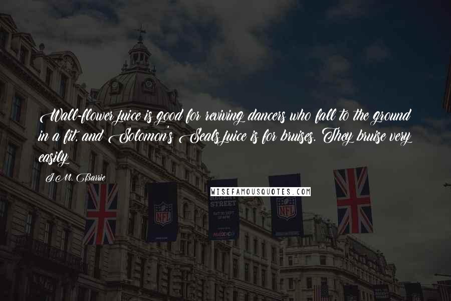 J.M. Barrie Quotes: Wall-flower juice is good for reviving dancers who fall to the ground in a fit, and Solomon's Seals juice is for bruises. They bruise very easily