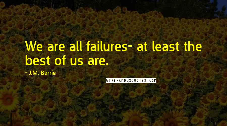 J.M. Barrie Quotes: We are all failures- at least the best of us are.