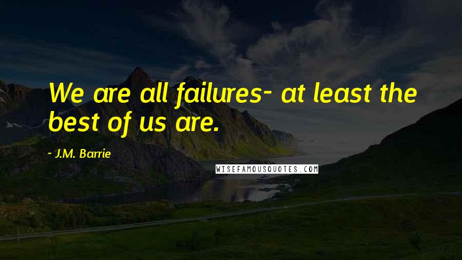 J.M. Barrie Quotes: We are all failures- at least the best of us are.