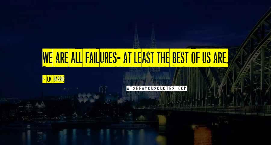 J.M. Barrie Quotes: We are all failures- at least the best of us are.