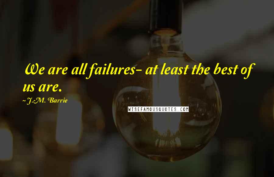 J.M. Barrie Quotes: We are all failures- at least the best of us are.