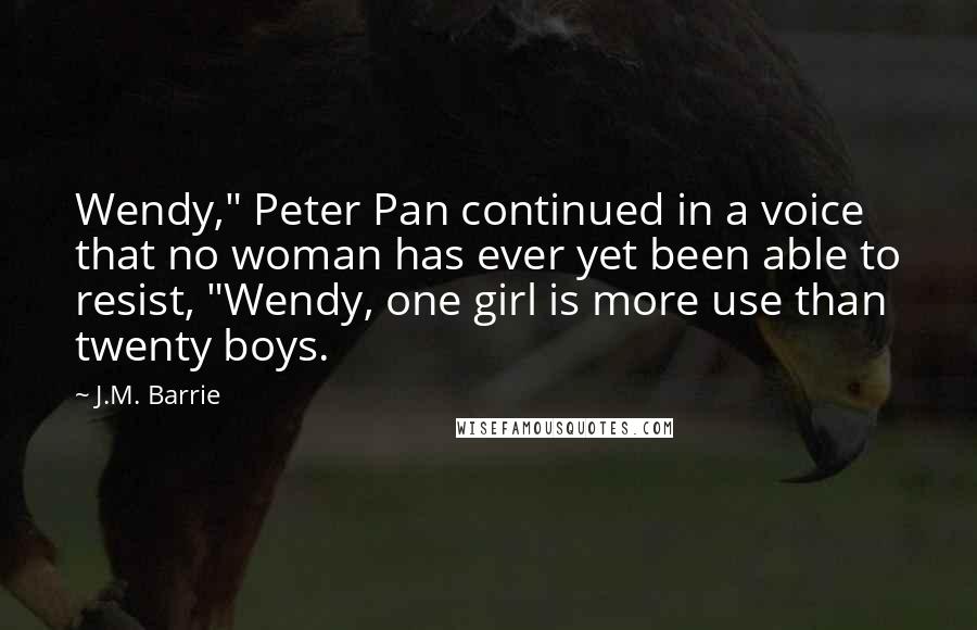 J.M. Barrie Quotes: Wendy," Peter Pan continued in a voice that no woman has ever yet been able to resist, "Wendy, one girl is more use than twenty boys.