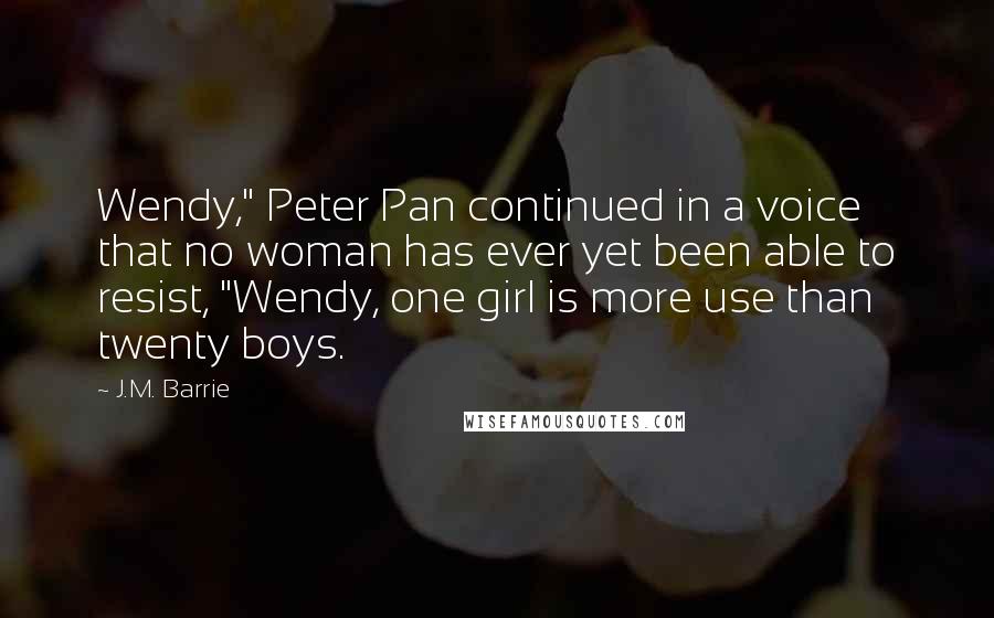 J.M. Barrie Quotes: Wendy," Peter Pan continued in a voice that no woman has ever yet been able to resist, "Wendy, one girl is more use than twenty boys.