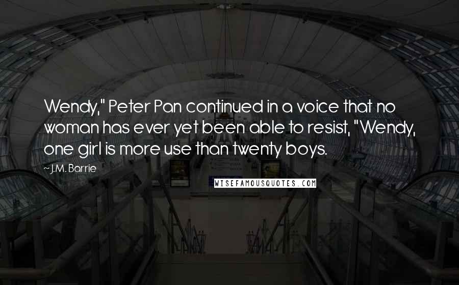 J.M. Barrie Quotes: Wendy," Peter Pan continued in a voice that no woman has ever yet been able to resist, "Wendy, one girl is more use than twenty boys.