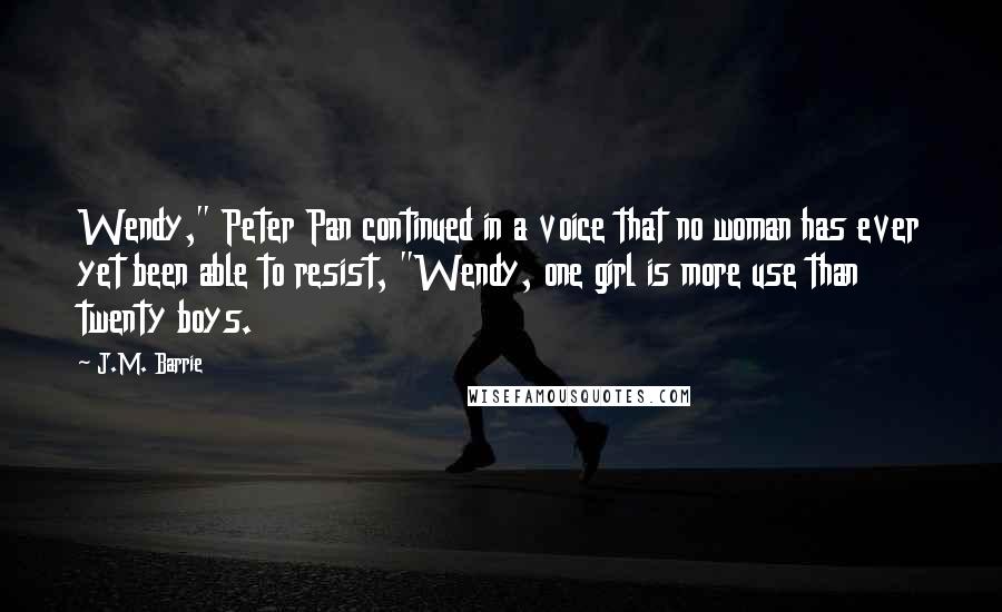 J.M. Barrie Quotes: Wendy," Peter Pan continued in a voice that no woman has ever yet been able to resist, "Wendy, one girl is more use than twenty boys.