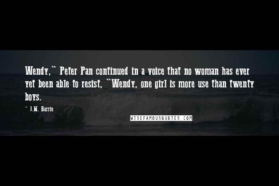 J.M. Barrie Quotes: Wendy," Peter Pan continued in a voice that no woman has ever yet been able to resist, "Wendy, one girl is more use than twenty boys.