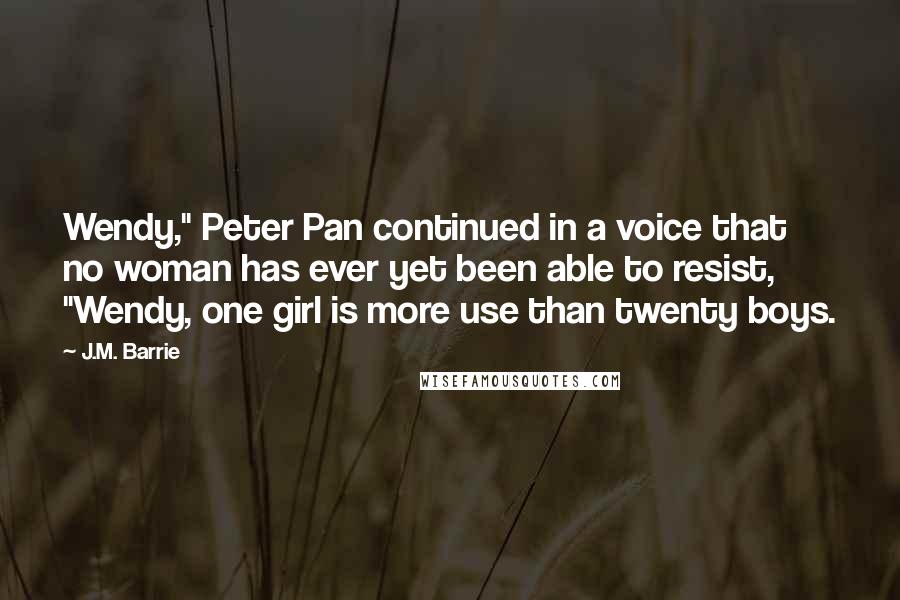 J.M. Barrie Quotes: Wendy," Peter Pan continued in a voice that no woman has ever yet been able to resist, "Wendy, one girl is more use than twenty boys.