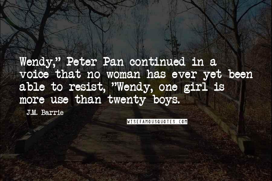 J.M. Barrie Quotes: Wendy," Peter Pan continued in a voice that no woman has ever yet been able to resist, "Wendy, one girl is more use than twenty boys.