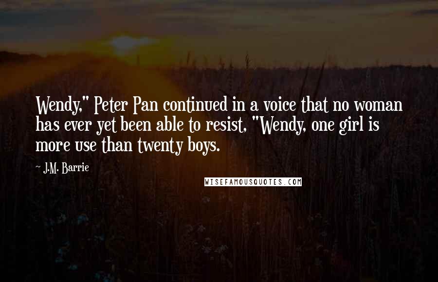 J.M. Barrie Quotes: Wendy," Peter Pan continued in a voice that no woman has ever yet been able to resist, "Wendy, one girl is more use than twenty boys.